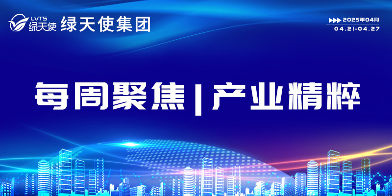 綠天使集團(tuán)每周聚焦 | 產(chǎn)業(yè)精粹（2025.04.21-04.27）